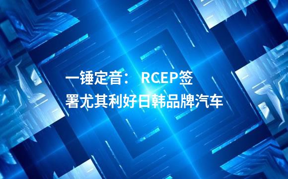 一锤定音： RCEP签署尤其利好日韩品牌汽车